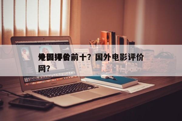 外国评价前十
电影排名前十？国外电影评价网？-第1张图片
