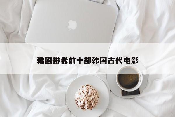 韩国古代前十
电影排名，一部韩国古代电影-第1张图片