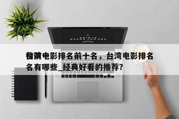 台湾电影排名前十名，台湾电影排名
榜前十名有哪些_经典好看的推荐？-第1张图片