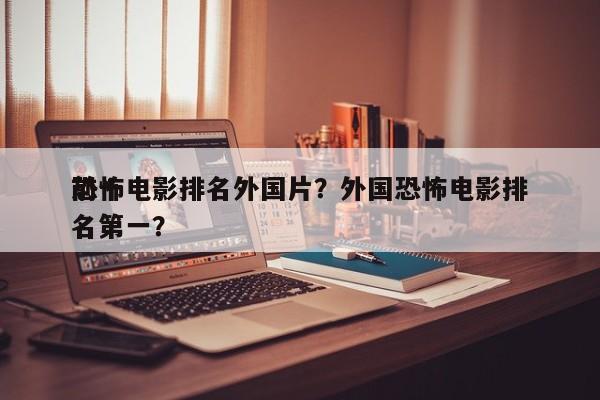 前十
恐怖电影排名外国片？外国恐怖电影排名第一？-第1张图片