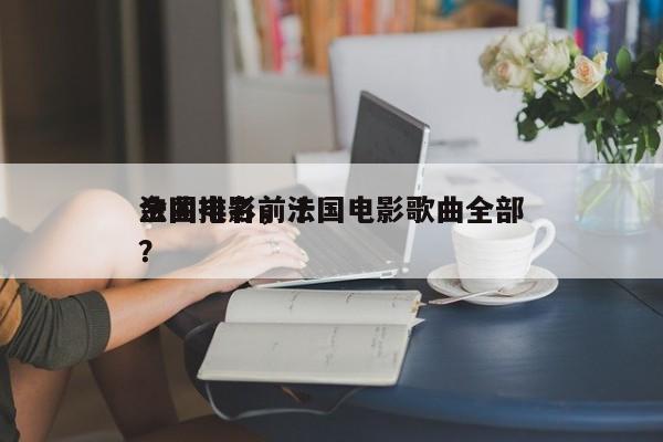 法国电影前十
金曲排名，法国电影歌曲全部？-第1张图片