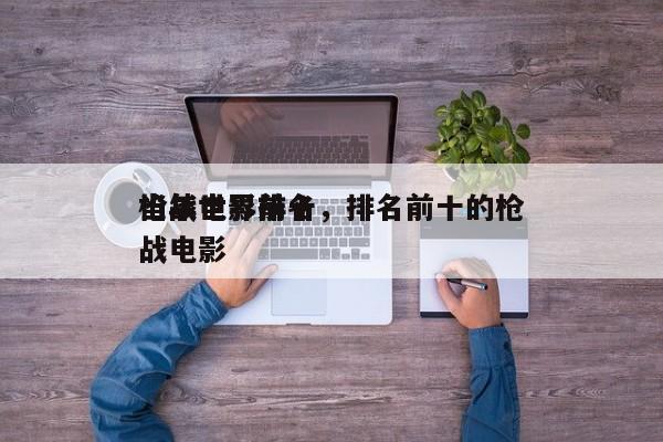 当年世界前十
枪战电影排名，排名前十的枪战电影-第1张图片