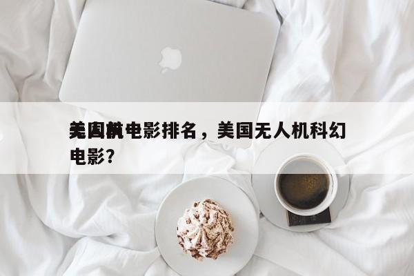美国前十
无人机电影排名，美国无人机科幻电影？-第1张图片