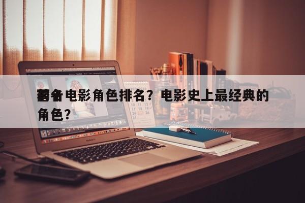 前十
著名电影角色排名？电影史上最经典的角色？-第1张图片