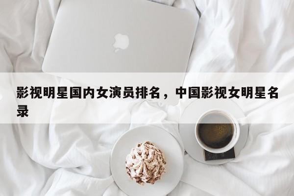 影视明星国内女演员排名，中国影视女明星名录-第1张图片