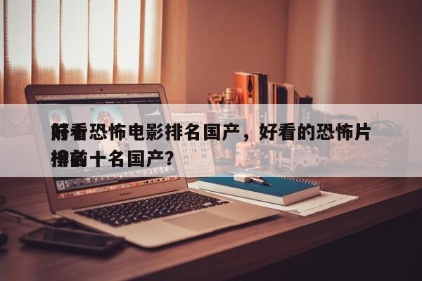 前十
好看恐怖电影排名国产，好看的恐怖片排名
榜前十名国产？-第1张图片