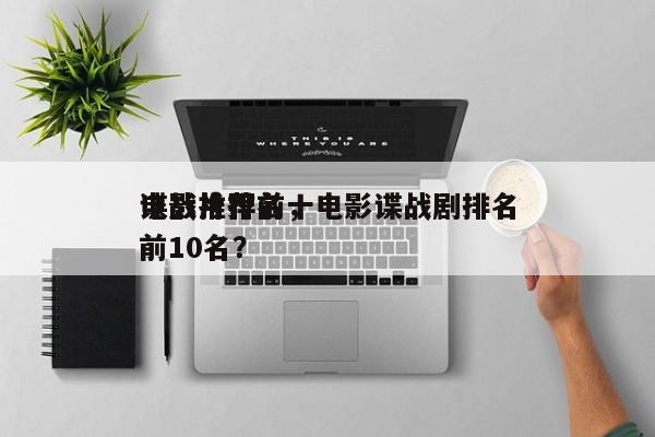 电影推荐前十
谍战片排名，电影谍战剧排名前10名？-第1张图片