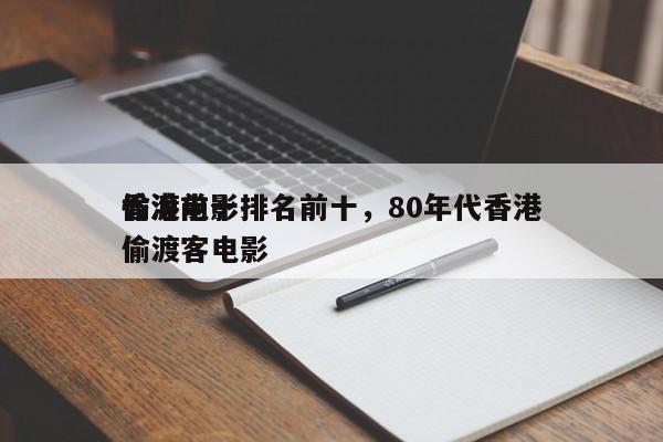 香港前十
偷渡电影排名前十，80年代香港偷渡客电影-第1张图片