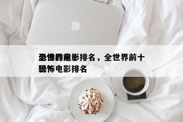 全世界前十
恐怖的电影排名，全世界前十
恐怖电影排名
榜？-第1张图片