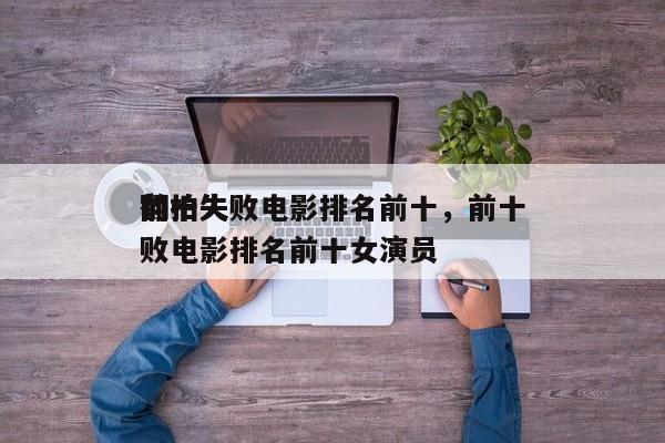 前十
翻拍失败电影排名前十，前十
翻拍失败电影排名前十女演员-第1张图片