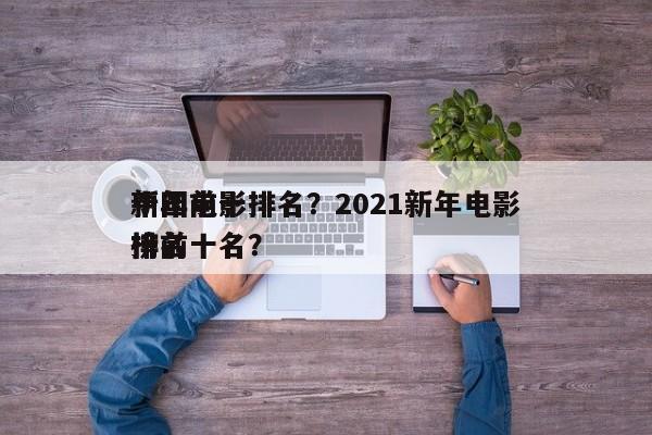 中国前十
新年电影排名？2021新年电影排名
榜前十名？-第1张图片