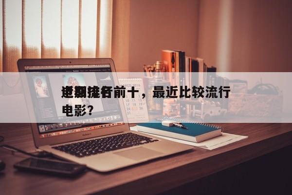 近期流行前十
电影排名前十，最近比较流行电影？-第1张图片