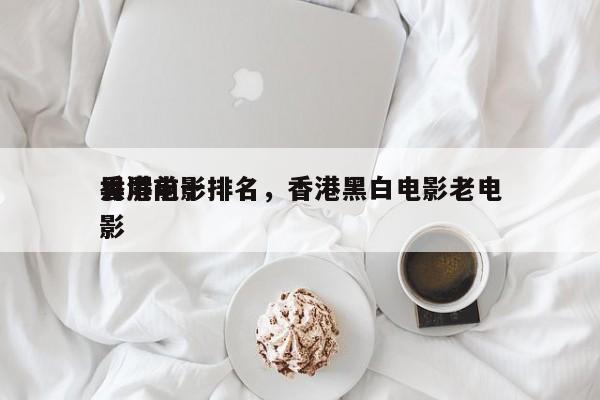 香港前十
黑屏电影排名，香港黑白电影老电影-第1张图片