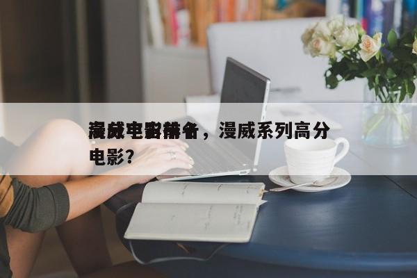 漫威宇宙前十
高分电影排名，漫威系列高分电影？-第1张图片