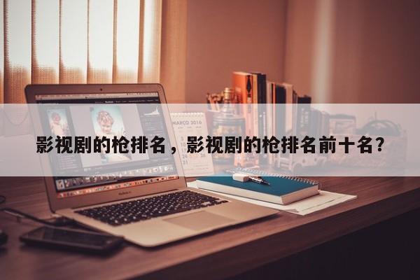 影视剧的枪排名，影视剧的枪排名前十名？-第1张图片