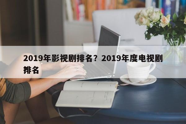 2019年影视剧排名？2019年度电视剧排名
？-第1张图片