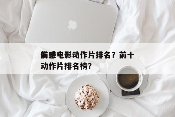 前十
伤感电影动作片排名？前十
伤感电影动作片排名榜？-第1张图片