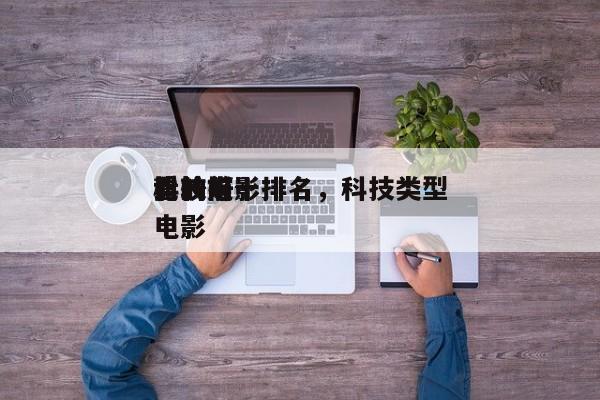 比较好
看的前十
科技电影排名，科技类型电影-第1张图片