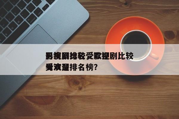 影视剧比较受欢迎
男演员排名，影视剧比较受欢迎
男演员排名榜？-第1张图片
