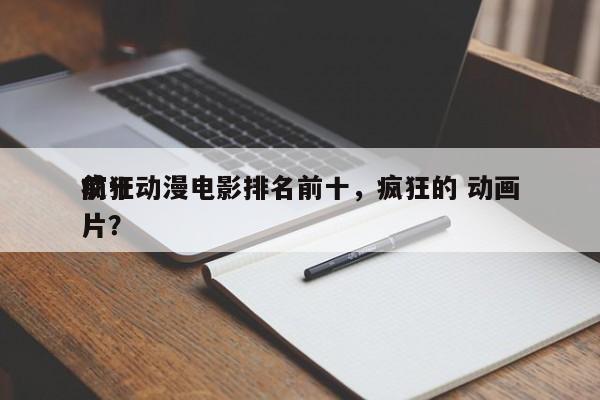 前十
疯狂动漫电影排名前十，疯狂的 动画片？-第1张图片