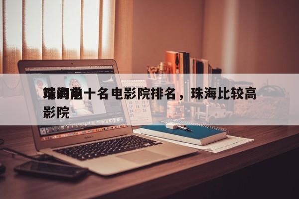 珠海前十名电影院排名，珠海比较高
端的电影院-第1张图片