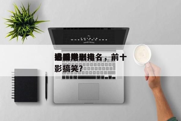 港剧前十
搞笑电影排名，前十
必看港剧电影搞笑？-第1张图片