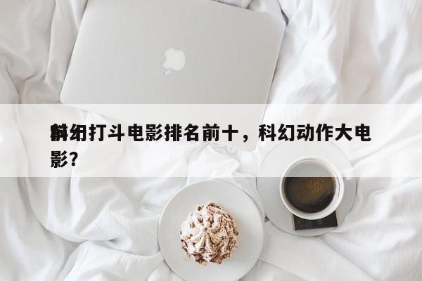 前十
科幻打斗电影排名前十，科幻动作大电影？-第1张图片