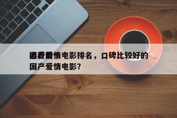 国产前十
必看爱情电影排名，口碑比较好的国产爱情电影？-第1张图片