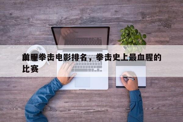 前十
血腥拳击电影排名，拳击史上最血腥的比赛-第1张图片