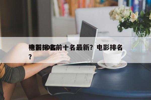 电影排名前十名最新？电影排名
榜前50名？-第1张图片