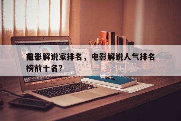 前十
电影解说家排名，电影解说人气排名
榜前十名？-第1张图片