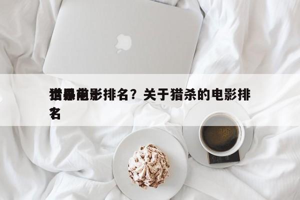 世界前十
猎杀电影排名？关于猎杀的电影排名
？-第1张图片