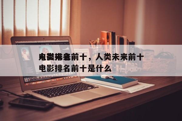 人类未来前十
电影排名前十，人类未来前十
电影排名前十是什么-第1张图片