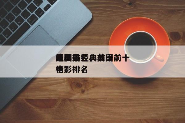 美国最经典前十
电影排名，美国前十
经典电影排名
榜？-第1张图片