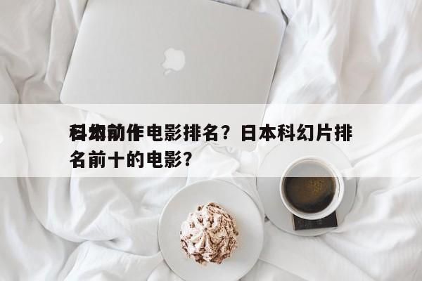 日本前十
科幻动作电影排名？日本科幻片排名前十的电影？-第1张图片