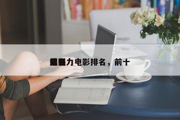 前十
超强力电影排名，前十
排名
电影-第1张图片