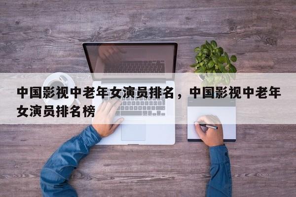 中国影视中老年女演员排名，中国影视中老年女演员排名榜-第1张图片