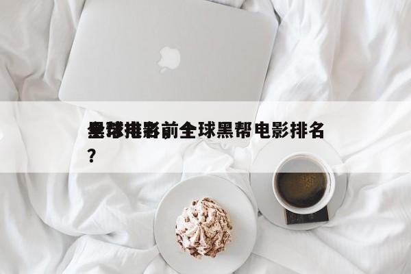 全球电影前十
黑帮排名，全球黑帮电影排名
？-第1张图片