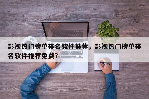 影视热门榜单排名软件推荐，影视热门榜单排名软件推荐免费？-第1张图片
