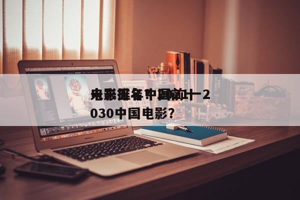 未来五年中国前十
电影排名？2021一2030中国电影？-第1张图片