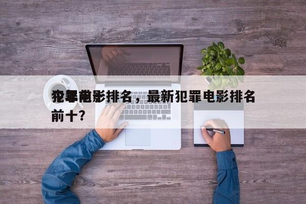 今年前十
犯罪电影排名，最新犯罪电影排名前十？-第1张图片