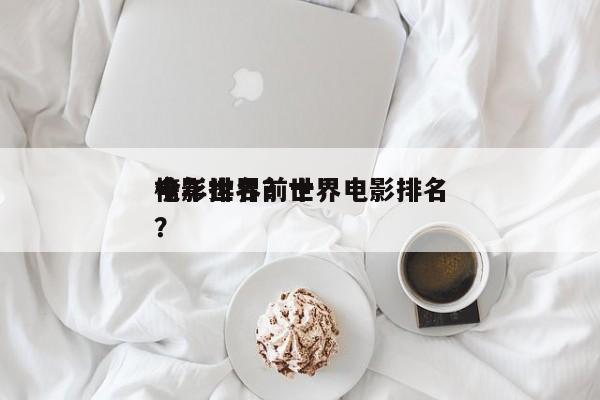 今年世界前十
电影排名？世界电影排名
榜？-第1张图片