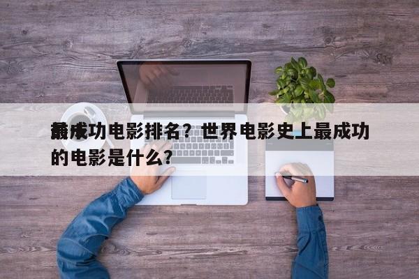 前十
最成功电影排名？世界电影史上最成功的电影是什么？-第1张图片