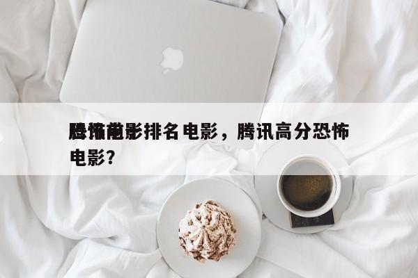 腾讯前十
恐怖电影排名电影，腾讯高分恐怖电影？-第1张图片