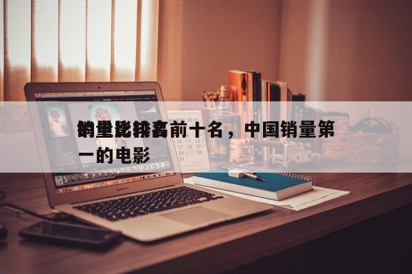 销量比较高
的电影排名前十名，中国销量第一的电影-第1张图片