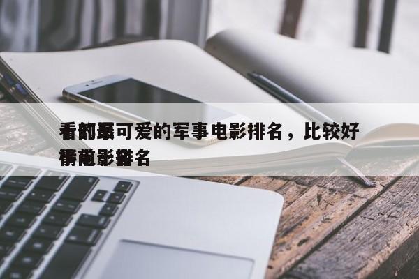 十部最可爱的军事电影排名，比较好
看的军事电影排名
榜前十名-第1张图片