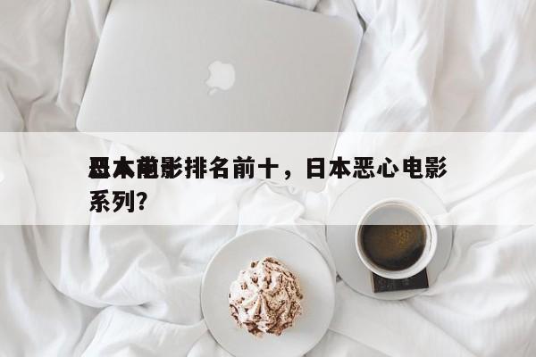 日本前十
恶人电影排名前十，日本恶心电影系列？-第1张图片