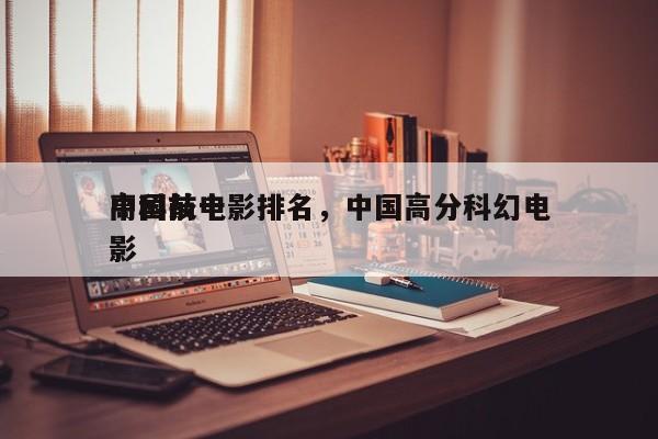 中国前十
高科技电影排名，中国高分科幻电影-第1张图片