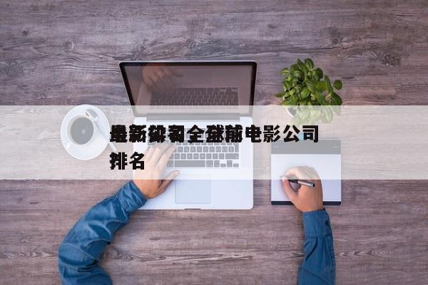 最新排名全球前十
电影公司，全球电影公司排名
？-第1张图片