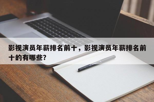 影视演员年薪排名前十，影视演员年薪排名前十的有哪些？-第1张图片
